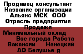 Продавец-консультант › Название организации ­ Альянс-МСК, ООО › Отрасль предприятия ­ Продажи › Минимальный оклад ­ 25 000 - Все города Работа » Вакансии   . Ненецкий АО,Белушье д.